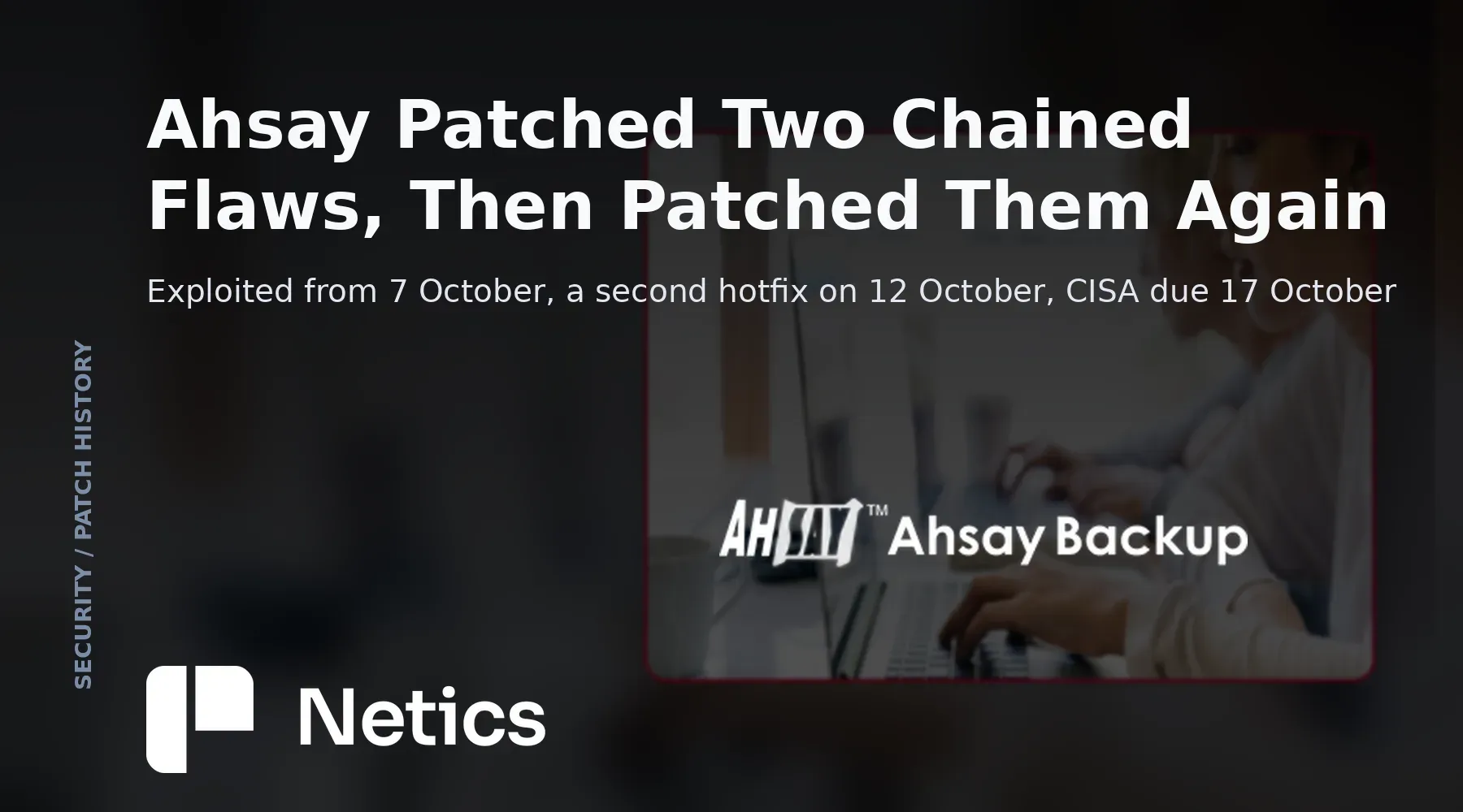 Netics editorial card on the AhsayCBS campaign: two chained flaws, exploitation from 7 October 2026, hotfixes on 12 October and a CISA remediation deadline of 17 October.