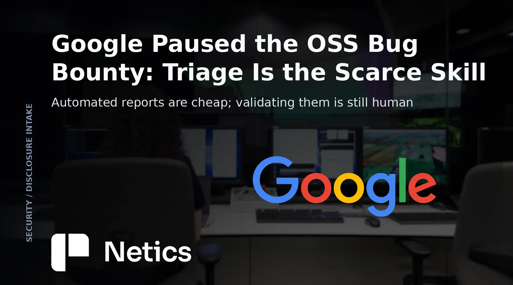 Netics editorial card on Google's paused open-source bug bounty, showing a report queue where validation remains the human step.