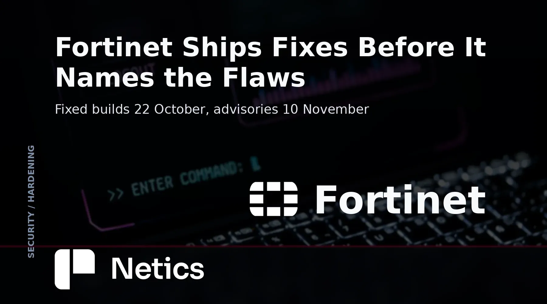 Netics card on the Fortinet security hardening release of 22 October 2026, its five product families and the advisory date of 10 November.