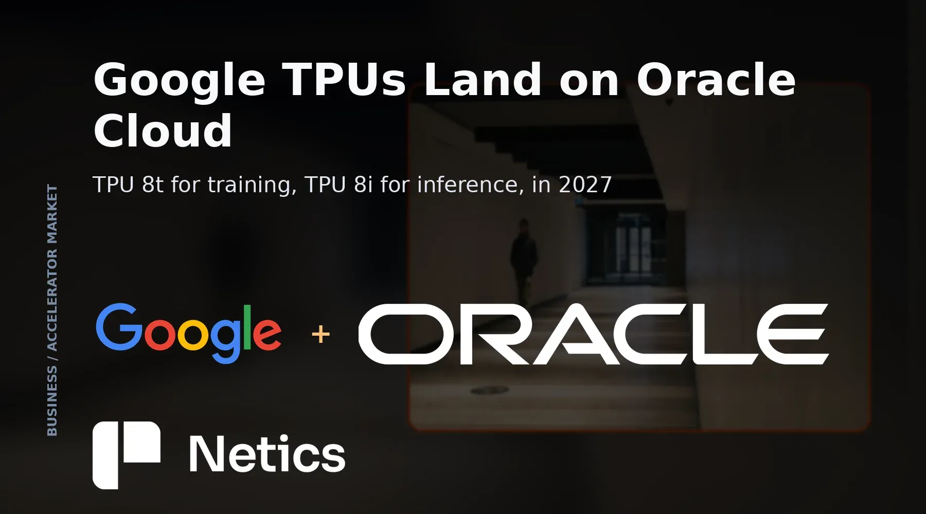 Netics card on Google TPUs arriving on Oracle Cloud Infrastructure in 2027, with TPU 8t for training and TPU 8i for inference.