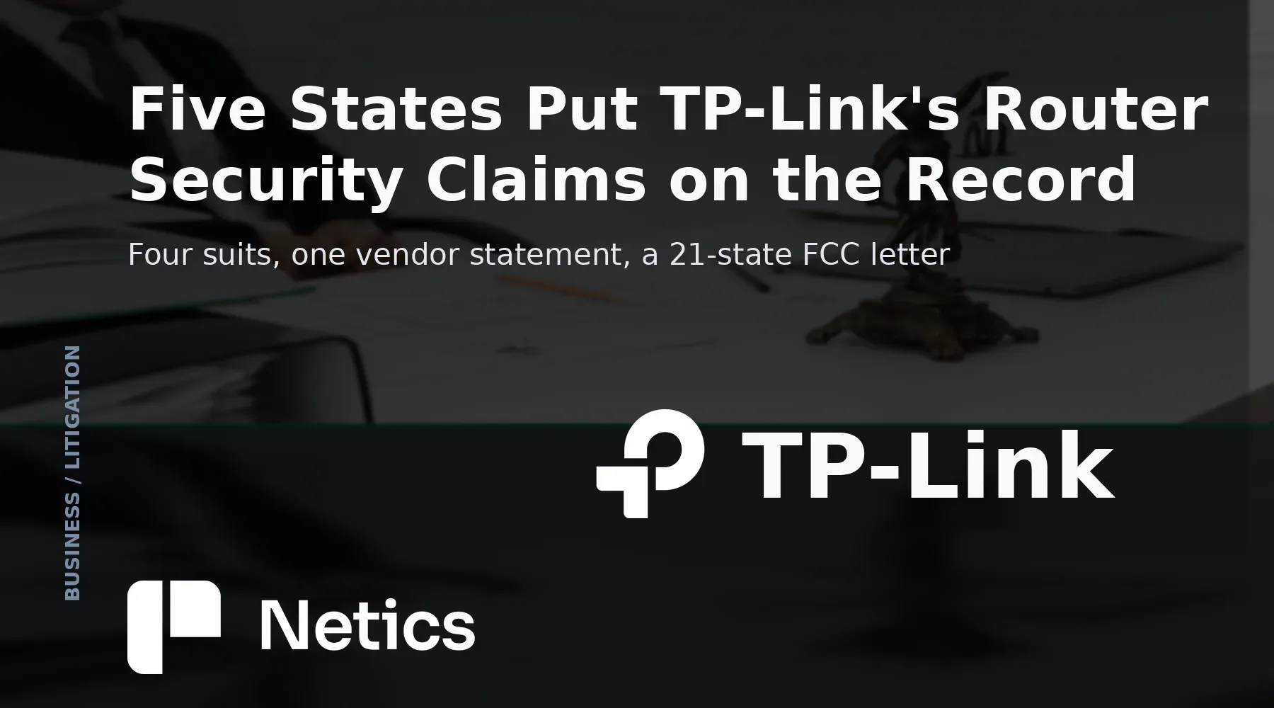 Netics editorial card on the state lawsuits against TP-Link over router security claims, firmware support and supply chain disclosure.