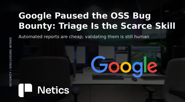 Netics editorial card on Google's paused open-source bug bounty, showing a report queue where validation remains the human step.
